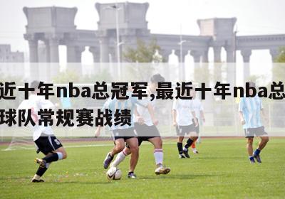 最近十年nba总冠军,最近十年nba总冠军球队常规赛战绩